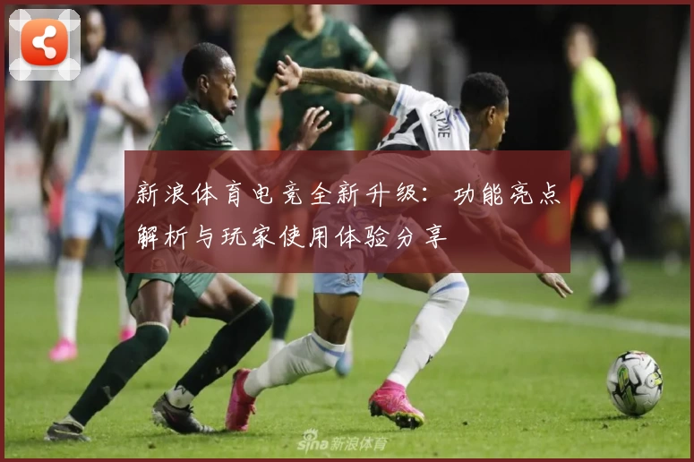 新浪体育电竞全新升级：功能亮点解析与玩家使用体验分享