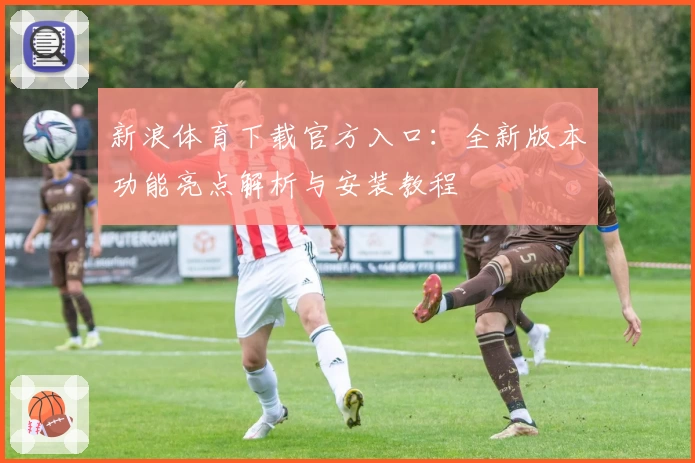 新浪体育下载官方入口：全新版本功能亮点解析与安装教程