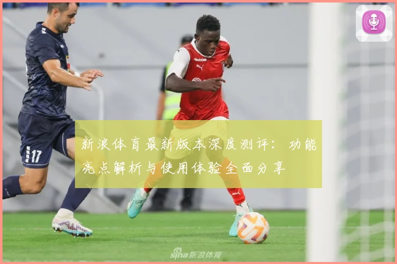 新浪体育最新版本深度测评：功能亮点解析与使用体验全面分享