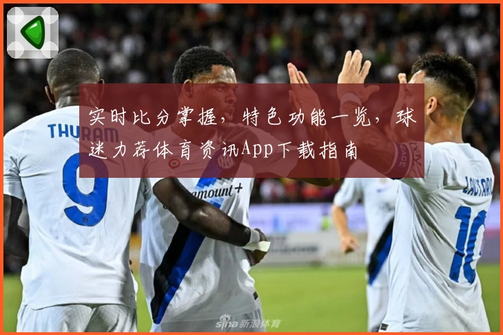 实时比分掌握,特色功能一览,球迷力荐体育资讯App下载指南
