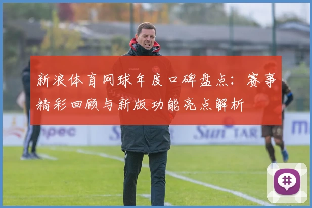 新浪体育网球年度口碑盘点：赛事精彩回顾与新版功能亮点解析