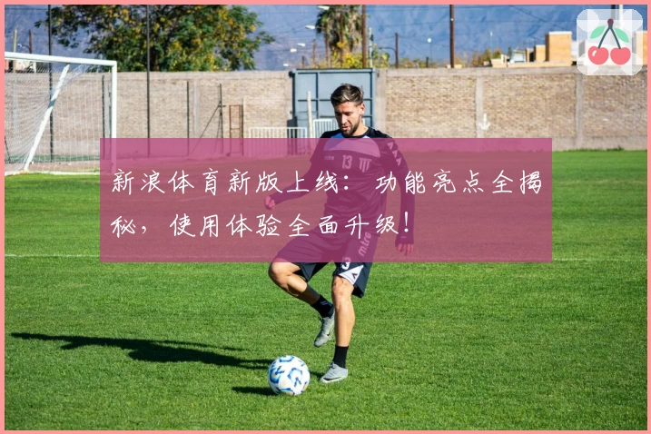 新浪体育新版上线:功能亮点全揭秘,使用体验全面升级!