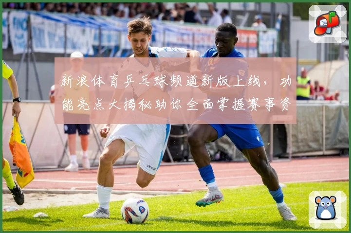 新浪体育乒乓球频道新版上线，功能亮点大揭秘助你全面掌握赛事资讯