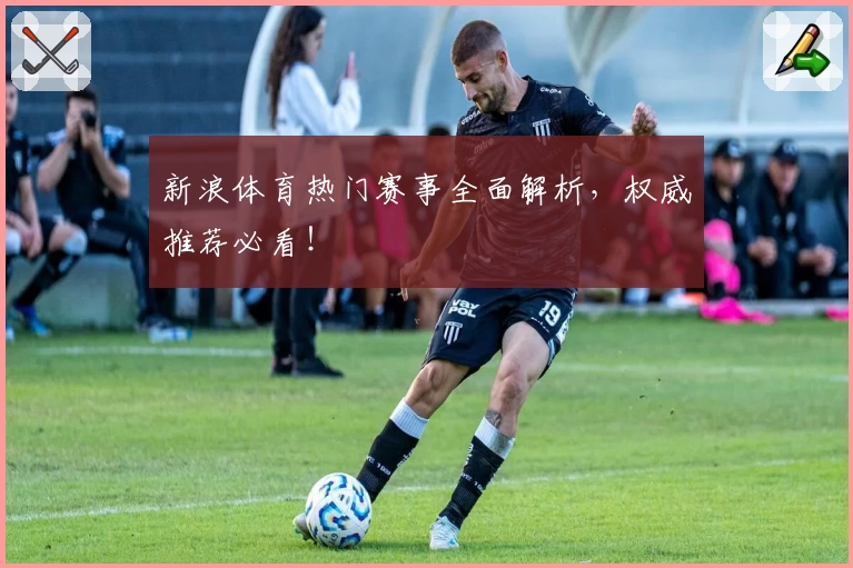 新浪体育热门赛事全面解析，权威推荐必看！