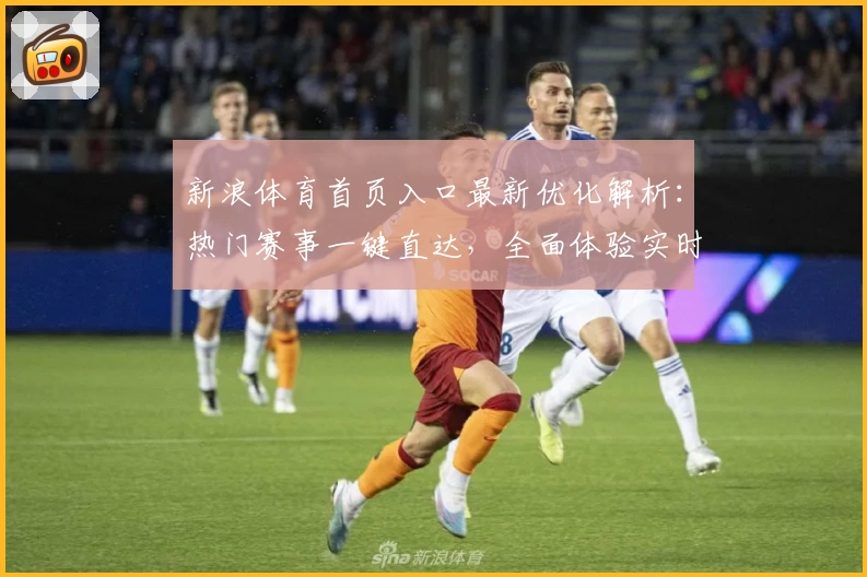 新浪体育首页入口最新优化解析:热门赛事一键直达,全面体验实时资讯与精彩内容