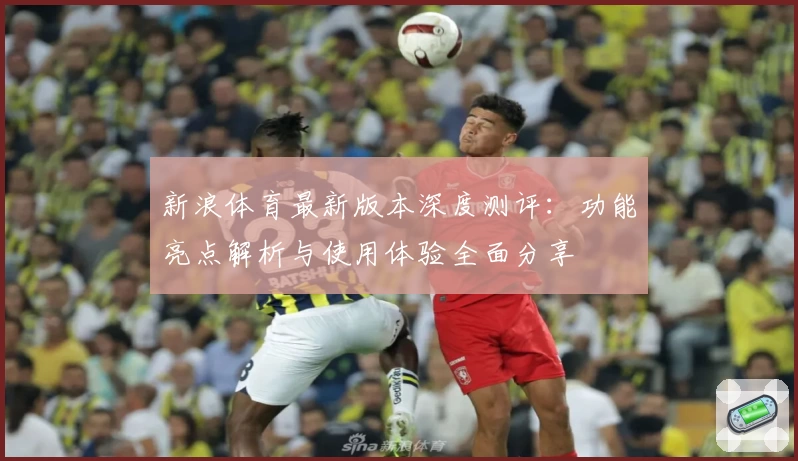 新浪体育最新版本深度测评：功能亮点解析与使用体验全面分享
